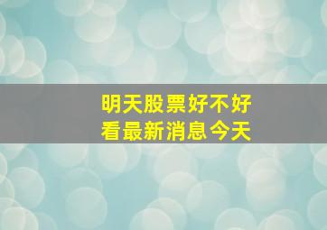 明天股票好不好看最新消息今天