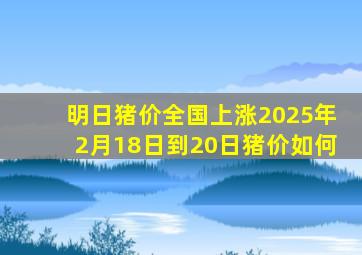 明日猪价全国上涨2025年2月18日到20日猪价如何