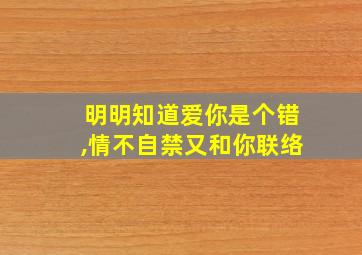 明明知道爱你是个错,情不自禁又和你联络