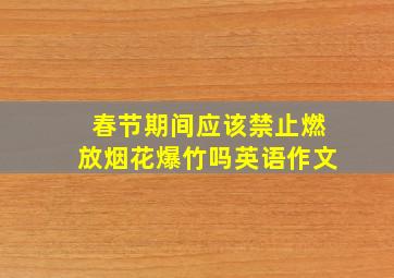 春节期间应该禁止燃放烟花爆竹吗英语作文