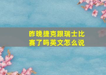 昨晚捷克跟瑞士比赛了吗英文怎么说