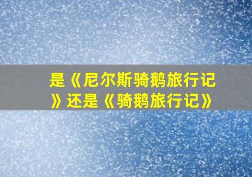 是《尼尔斯骑鹅旅行记》还是《骑鹅旅行记》