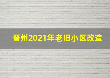 晋州2021年老旧小区改造