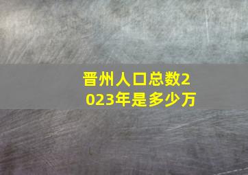 晋州人口总数2023年是多少万