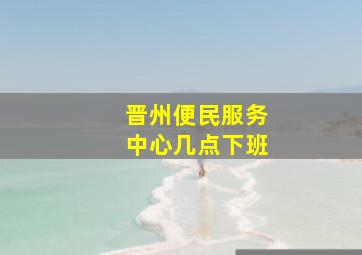 晋州便民服务中心几点下班