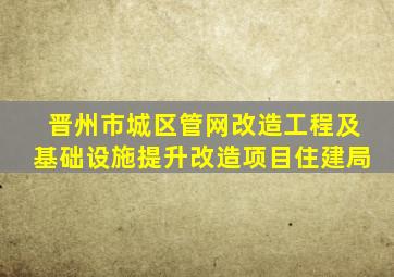 晋州市城区管网改造工程及基础设施提升改造项目住建局