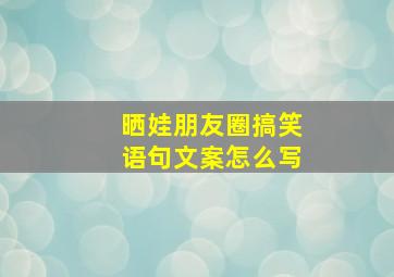 晒娃朋友圈搞笑语句文案怎么写