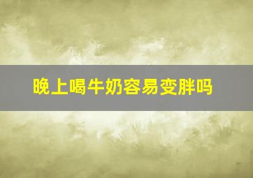 晚上喝牛奶容易变胖吗