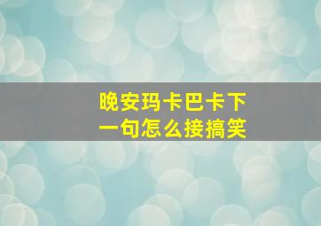 晚安玛卡巴卡下一句怎么接搞笑