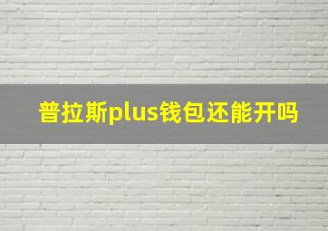 普拉斯plus钱包还能开吗