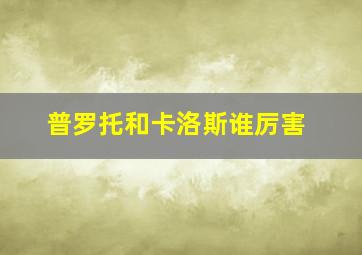 普罗托和卡洛斯谁厉害