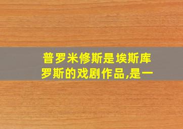 普罗米修斯是埃斯库罗斯的戏剧作品,是一