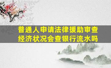 普通人申请法律援助审查经济状况会查银行流水吗