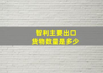 智利主要出口货物数量是多少