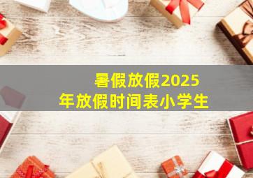 暑假放假2025年放假时间表小学生