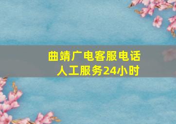 曲靖广电客服电话人工服务24小时