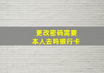 更改密码需要本人去吗银行卡