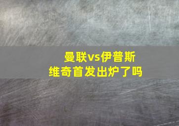 曼联vs伊普斯维奇首发出炉了吗