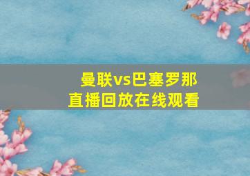 曼联vs巴塞罗那直播回放在线观看