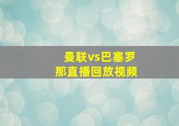 曼联vs巴塞罗那直播回放视频