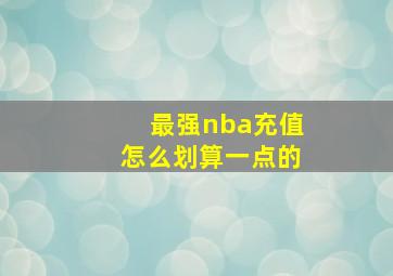 最强nba充值怎么划算一点的