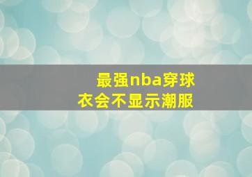 最强nba穿球衣会不显示潮服