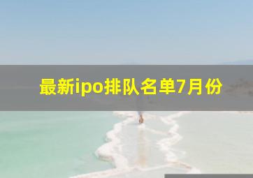 最新ipo排队名单7月份