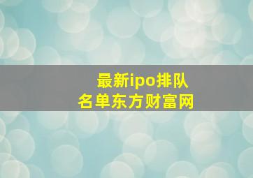 最新ipo排队名单东方财富网