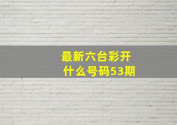 最新六台彩开什么号码53期