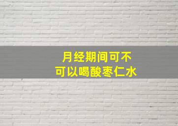 月经期间可不可以喝酸枣仁水