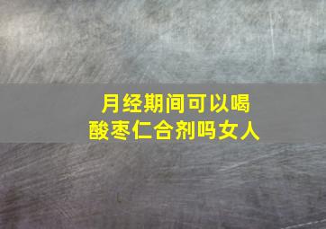 月经期间可以喝酸枣仁合剂吗女人