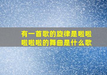 有一首歌的旋律是啦啦啦啦啦的舞曲是什么歌