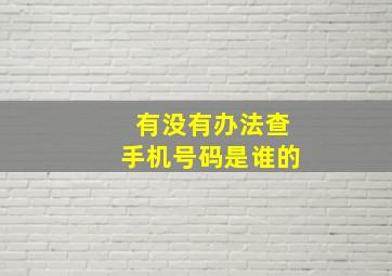 有没有办法查手机号码是谁的