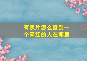 有照片怎么查到一个网红的人在哪里