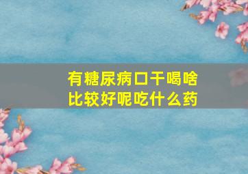 有糖尿病口干喝啥比较好呢吃什么药