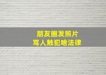 朋友圈发照片骂人触犯啥法律