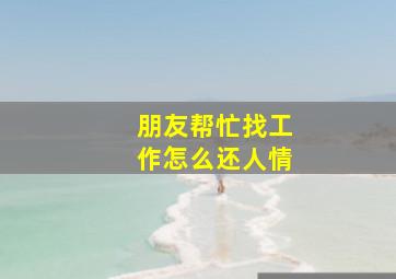 朋友帮忙找工作怎么还人情