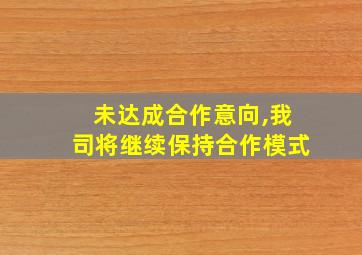 未达成合作意向,我司将继续保持合作模式