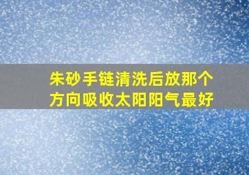 朱砂手链清洗后放那个方向吸收太阳阳气最好