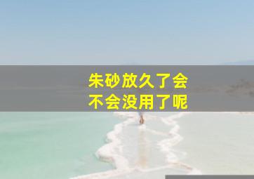 朱砂放久了会不会没用了呢