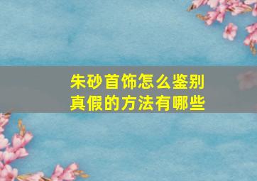 朱砂首饰怎么鉴别真假的方法有哪些