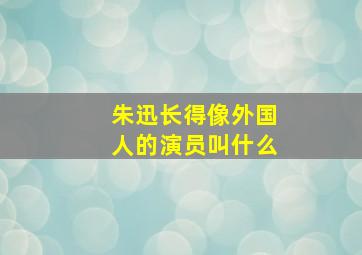 朱迅长得像外国人的演员叫什么