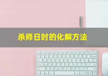 杀师日时的化解方法