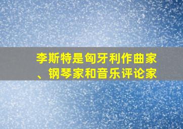 李斯特是匈牙利作曲家、钢琴家和音乐评论家