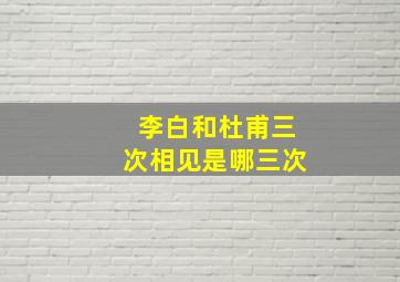 李白和杜甫三次相见是哪三次