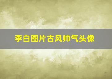 李白图片古风帅气头像