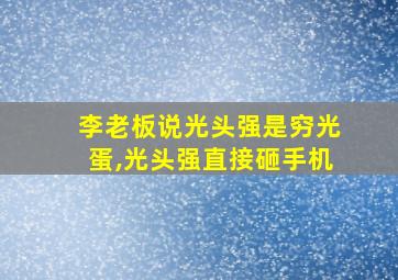 李老板说光头强是穷光蛋,光头强直接砸手机