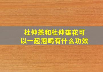 杜仲茶和杜仲雄花可以一起泡喝有什么功效