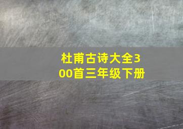 杜甫古诗大全300首三年级下册