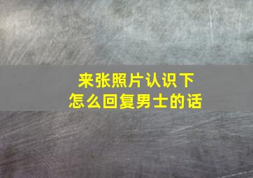 来张照片认识下怎么回复男士的话